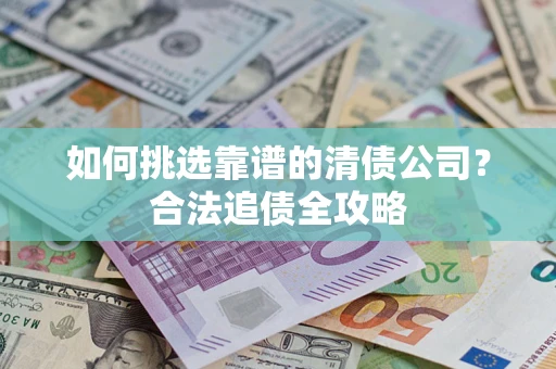 武汉如何挑选靠谱的清债公司?合法追债全攻略 武汉如何挑选靠谱的清债公司?合法追债全攻略