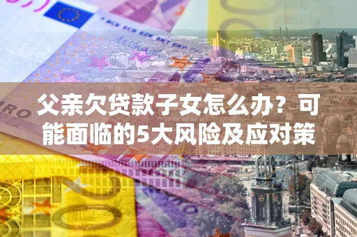 武汉父亲欠贷款子女怎么办?可能面临的5大风险及应对策略 武汉父亲欠贷款子女怎么办?可能面临的5大风险及应对策略