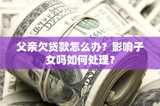 武汉父亲欠贷款怎么办？影响子女吗如何处理？