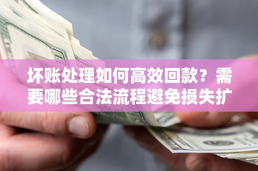 武汉坏账处理如何高效回款？需要哪些合法流程避免损失扩大？