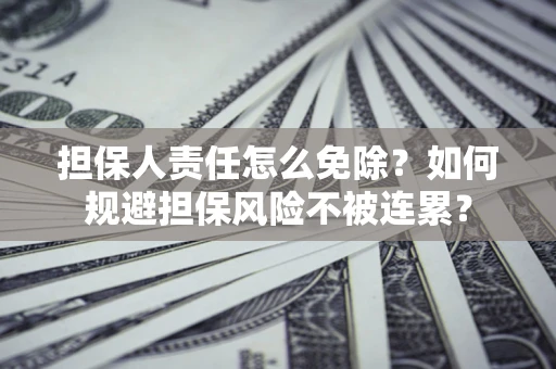 武汉担保人责任怎么免除？如何规避担保风险不被连累？