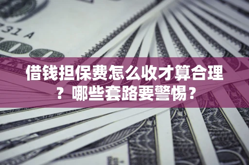 武汉借钱担保费怎么收才算合理？哪些套路要警惕？