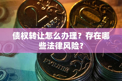 武汉债权转让怎么办理？存在哪些法律风险？