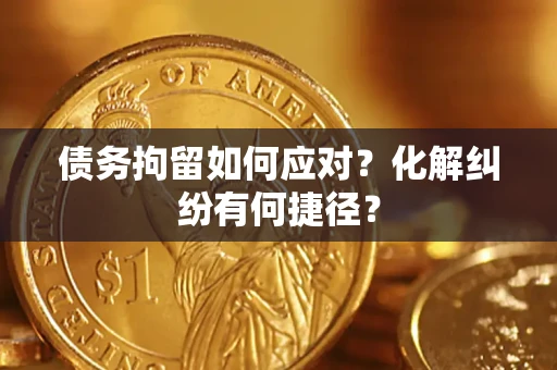 武汉债务拘留如何应对？化解纠纷有何捷径？