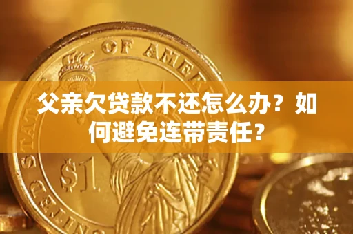 武汉父亲欠贷款不还怎么办？如何避免连带责任？