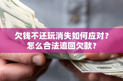 武汉欠钱不还玩消失如何应对？怎么合法追回欠款？