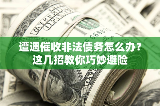武汉遭遇催收非法债务怎么办？这几招教你巧妙避险