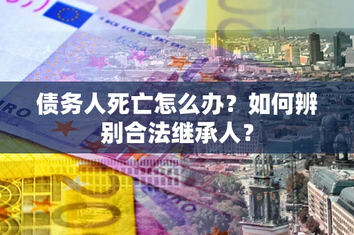 武汉债务人死亡怎么办？如何辨别合法继承人？