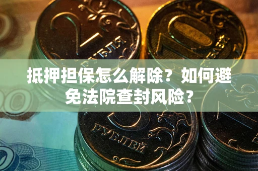 武汉抵押担保怎么解除？如何避免法院查封风险？