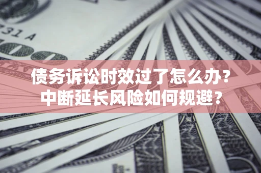 武汉债务诉讼时效过了怎么办？中断延长风险如何规避？
