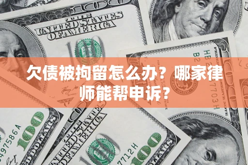 武汉欠债被拘留怎么办？哪家律师能帮申诉？