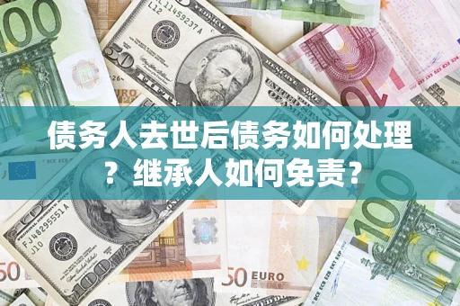 武汉债务人去世后债务如何处理？继承人如何免责？