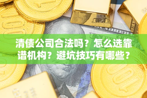 武汉清债公司合法吗？怎么选靠谱机构？避坑技巧有哪些？