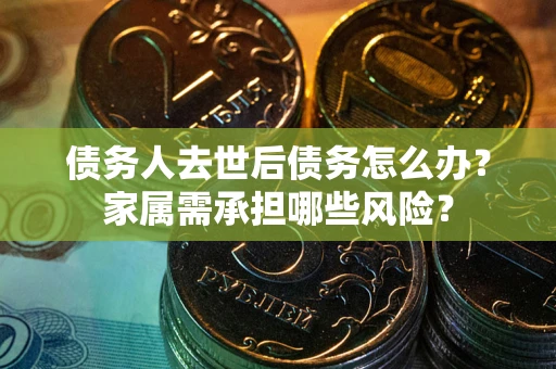武汉债务人去世后债务怎么办？家属需承担哪些风险？