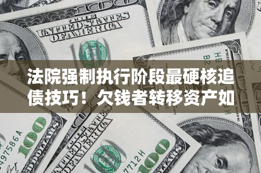 武汉法院强制执行阶段最硬核追债技巧！欠钱者转移资产如何破解？