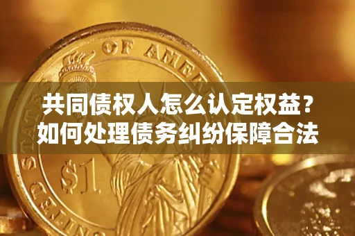 武汉共同债权人怎么认定权益？如何处理债务纠纷保障合法权益？