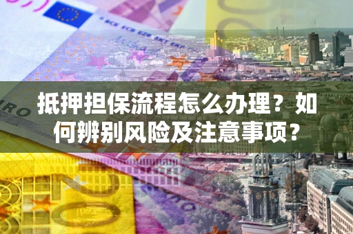 武汉抵押担保流程怎么办理？如何辨别风险及注意事项？