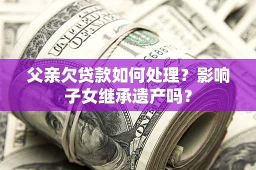 武汉父亲欠贷款如何处理?影响子女继承遗产吗? 武汉父亲欠贷款如何处理?影响子女继承遗产吗?
