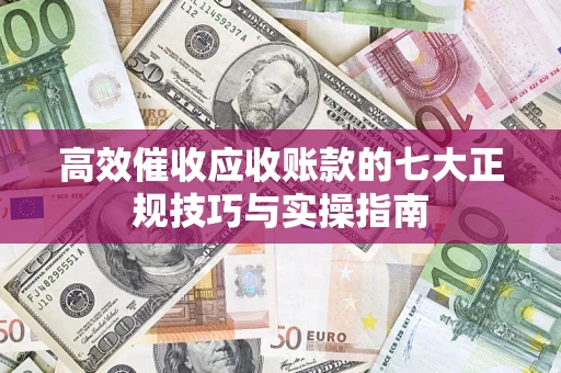 武汉高效催收应收账款的七大正规技巧与实操指南