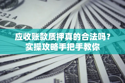 武汉应收账款质押真的合法吗？实操攻略手把手教你