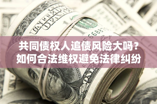 武汉共同债权人追债风险大吗?如何合法维权避免法律纠纷? 武汉共同债权人追债风险大吗?如何合法维权避免法律纠纷?