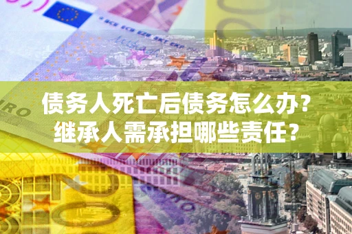 武汉债务人死亡后债务怎么办？继承人需承担哪些责任？
