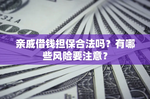 武汉亲戚借钱担保合法吗？有哪些风险要注意？