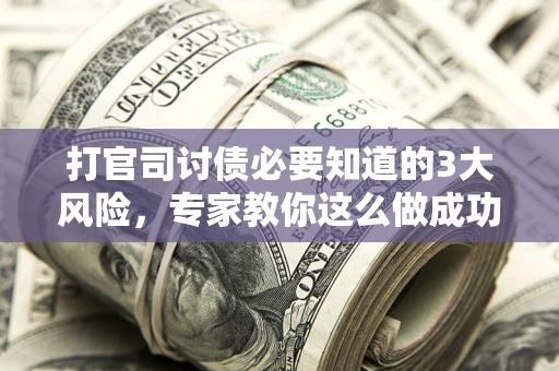 武汉打官司讨债必要知道的3大风险，专家教你这么做成功率飙升