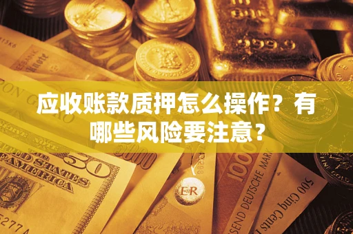 武汉应收账款质押怎么操作？有哪些风险要注意？